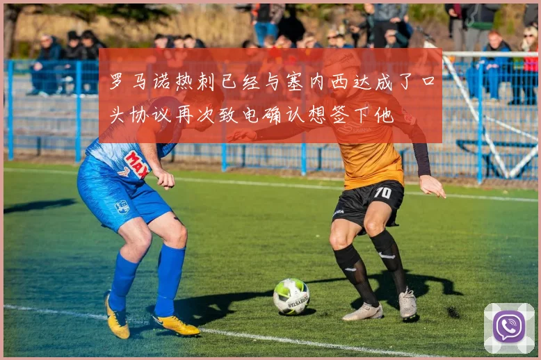 罗马诺热刺已经与塞内西达成了口头协议再次致电确认想签下他