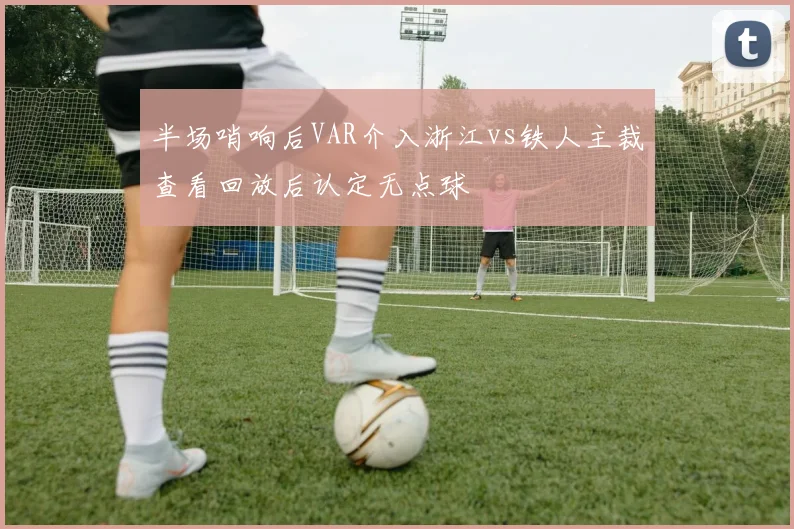半场哨响后VAR介入浙江vs铁人主裁查看回放后认定无点球