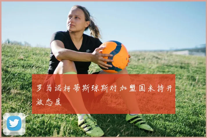 罗马诺柯蒂斯琼斯对加盟国米持开放态度