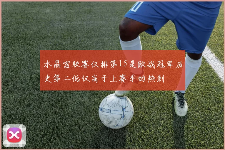 水晶宫联赛仅排第15是欧战冠军历史第二低仅高于上赛季的热刺