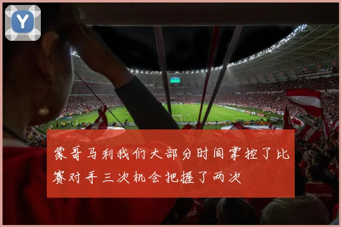 蒙哥马利我们大部分时间掌控了比赛对手三次机会把握了两次