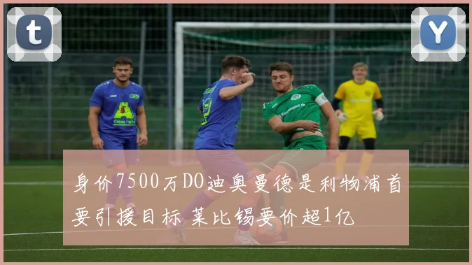 身价7500万DO迪奥曼德是利物浦首要引援目标 莱比锡要价超1亿